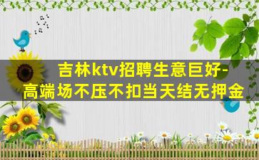 吉林ktv招聘生意巨好-高端场不压不扣当天结无押金